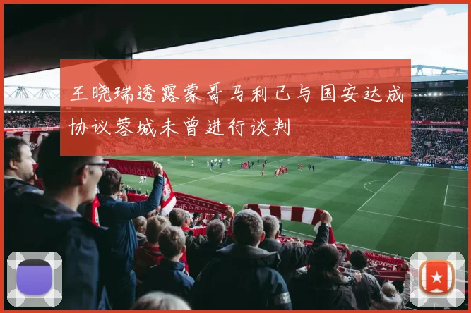 王晓瑞透露蒙哥马利已与国安达成协议蓉城未曾进行谈判