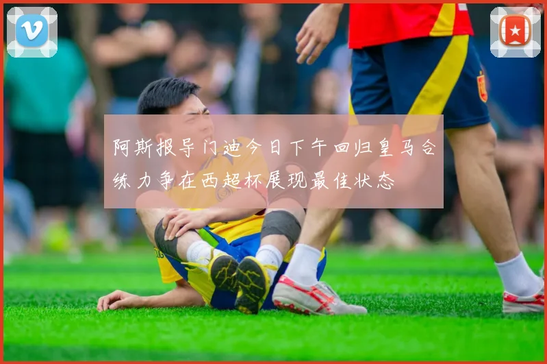 阿斯报导门迪今日下午回归皇马合练力争在西超杯展现最佳状态