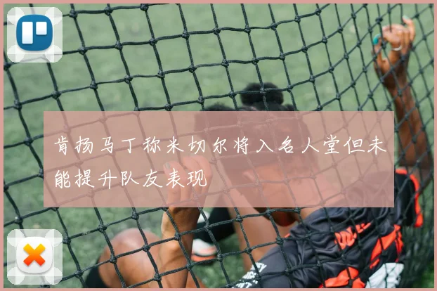 肯扬马丁称米切尔将入名人堂但未能提升队友表现