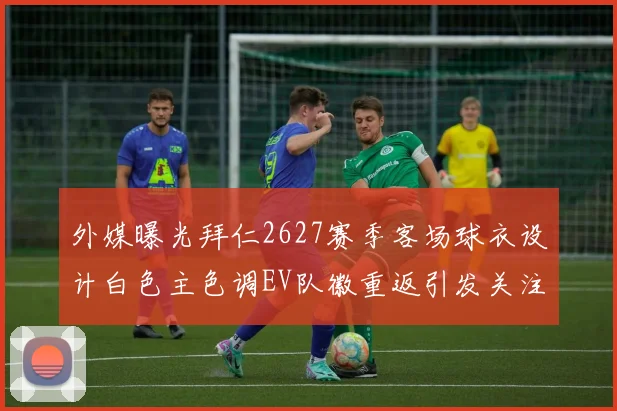 外媒曝光拜仁2627赛季客场球衣设计白色主色调EV队徽重返引发关注