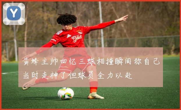 黄蜂主帅回忆三球相撞瞬间称自己当时走神了但球员全力以赴
