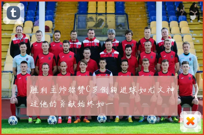 胜利主帅称赞C罗倒钩进球如尤文神迹他的贡献始终如一