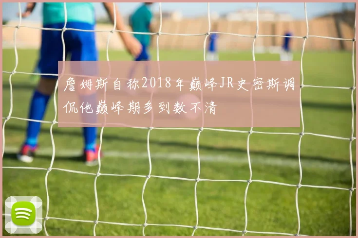詹姆斯自称2018年巅峰JR史密斯调侃他巅峰期多到数不清
