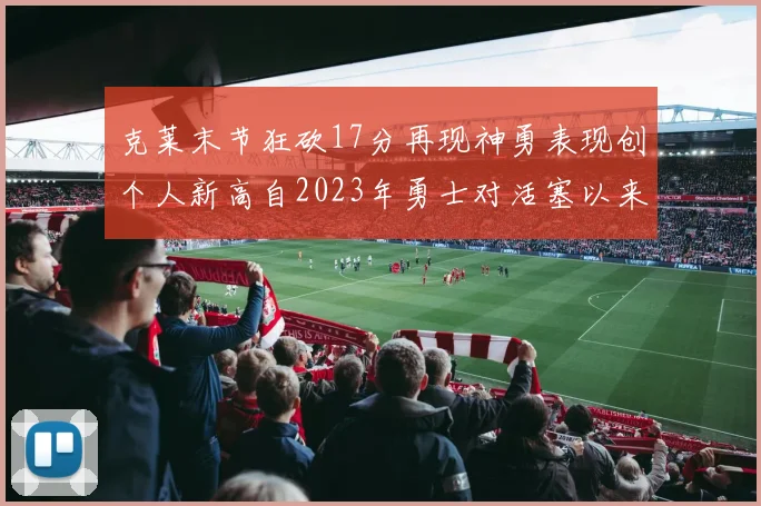 克莱末节狂砍17分再现神勇表现创个人新高自2023年勇士对活塞以来