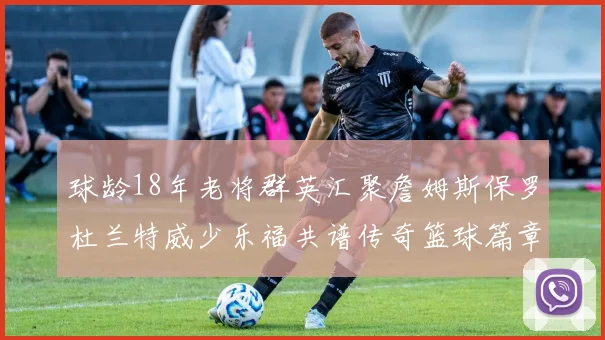球龄18年老将群英汇聚詹姆斯保罗杜兰特威少乐福共谱传奇篮球篇章