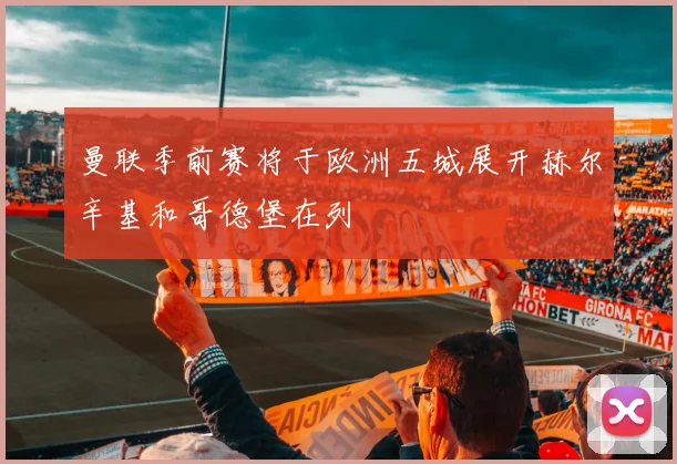曼联季前赛将于欧洲五城展开赫尔辛基和哥德堡在列