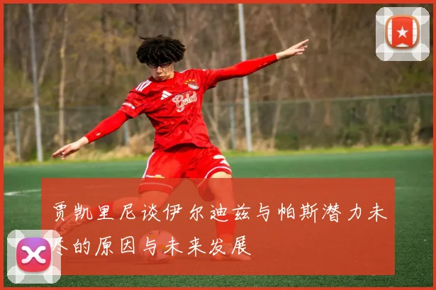 贾凯里尼谈伊尔迪兹与帕斯潜力未尽的原因与未来发展