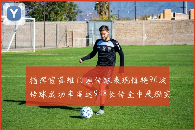 指挥官苏维门迪传球表现惊艳96次传球成功率高达948长传全中展现实力