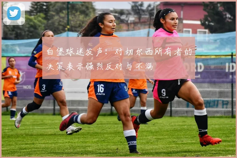 白堡球迷发声：对切尔西所有者的决策表示强烈反对与不满
