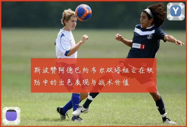 斯波赞阿德巴约韦尔双塔组合在联防中的出色表现与战术价值