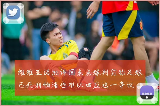 维维亚诺批评国米点球判罚称足球已死利物浦也难以回应这一争议