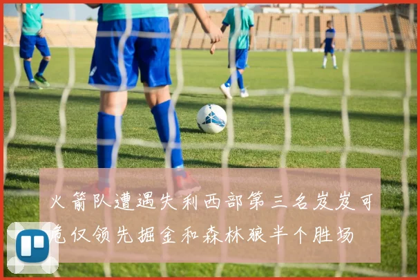 火箭队遭遇失利西部第三名岌岌可危仅领先掘金和森林狼半个胜场
