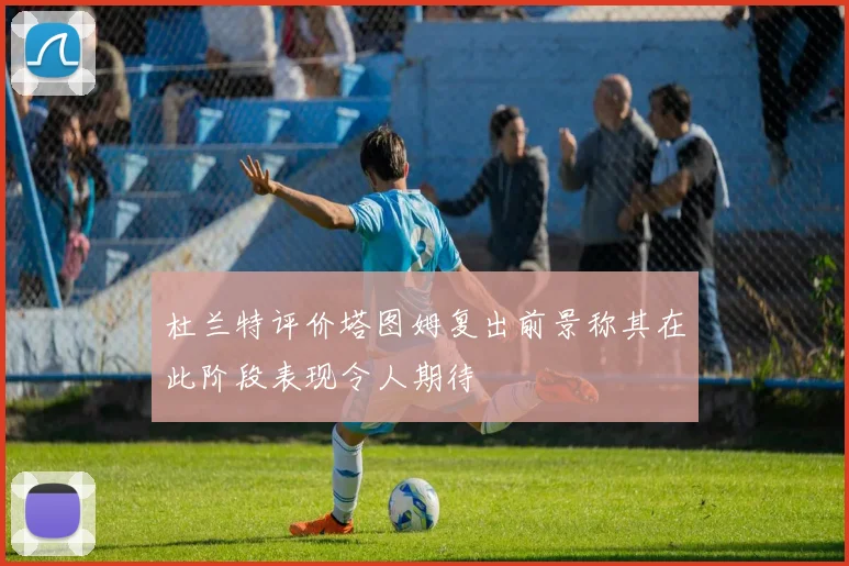 杜兰特评价塔图姆复出前景称其在此阶段表现令人期待