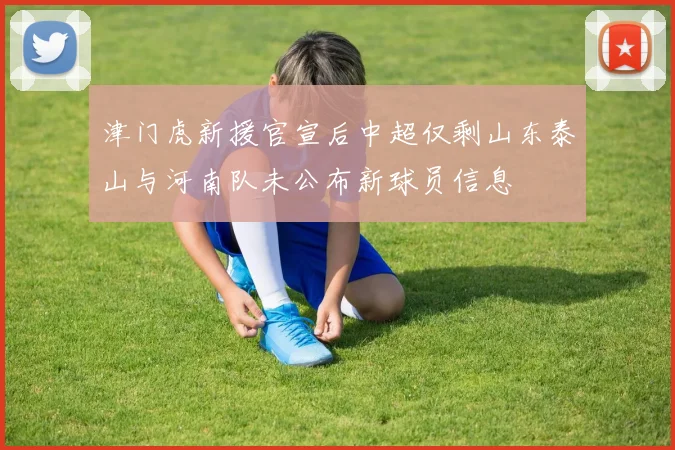 津门虎新援官宣后中超仅剩山东泰山与河南队未公布新球员信息
