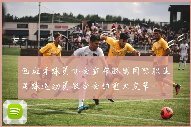 西班牙球员协会宣布脱离国际职业足球运动员联合会的重大变革
