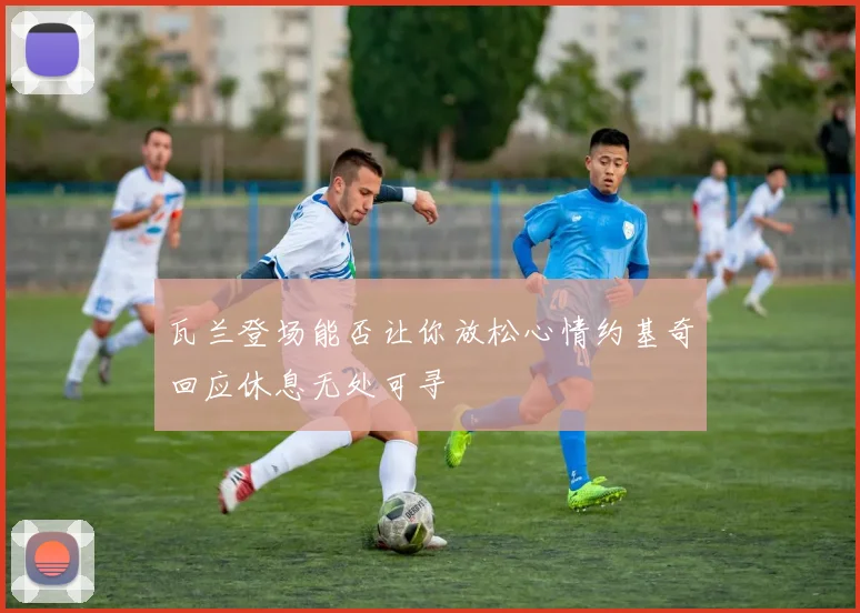 瓦兰登场能否让你放松心情约基奇回应休息无处可寻