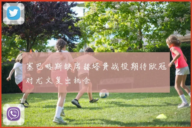 塞巴略斯缺席赫塔费战役期待欧冠对尤文复出机会
