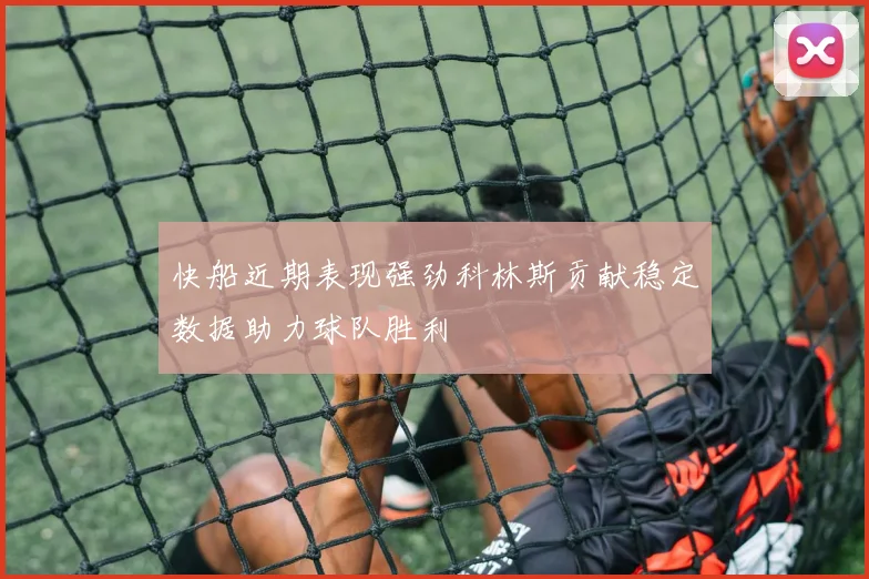快船近期表现强劲科林斯贡献稳定数据助力球队胜利