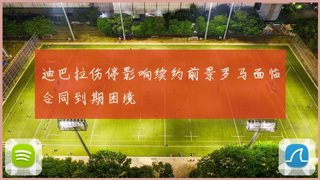 迪巴拉伤停影响续约前景罗马面临合同到期困境