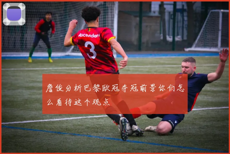 詹俊分析巴黎欧冠夺冠前景你们怎么看待这个观点
