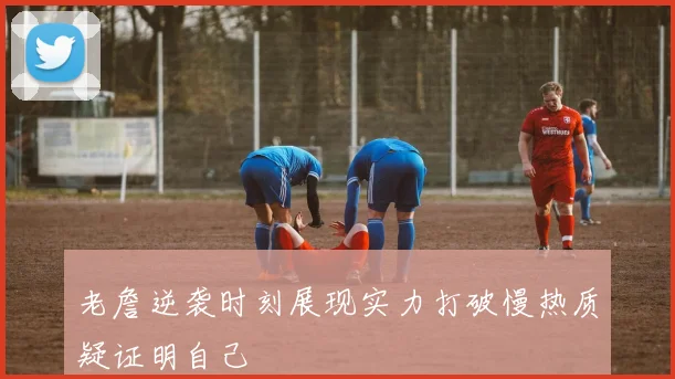 老詹逆袭时刻展现实力打破慢热质疑证明自己