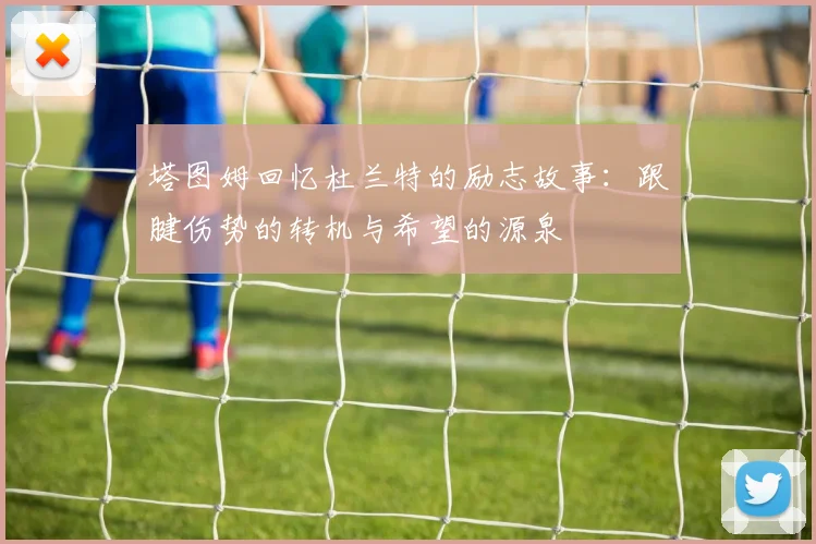 塔图姆回忆杜兰特的励志故事：跟腱伤势的转机与希望的源泉