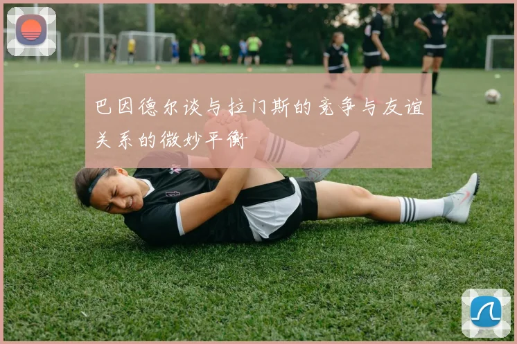 巴因德尔谈与拉门斯的竞争与友谊关系的微妙平衡
