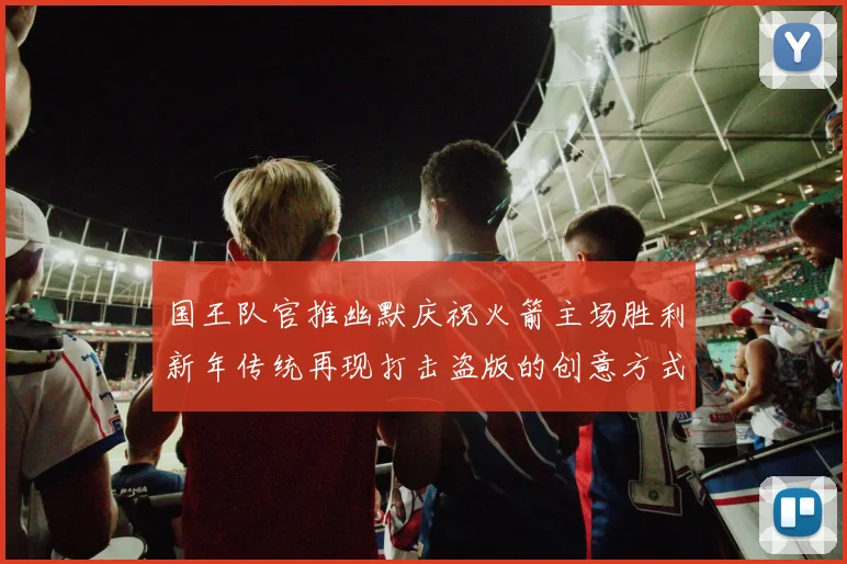 国王队官推幽默庆祝火箭主场胜利新年传统再现打击盗版的创意方式