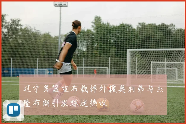 辽宁男篮宣布裁掉外援奥利弗与杰隆布朗引发球迷热议